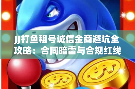 JJ打鱼租号诚信金商避坑全攻略：合同暗雷与合规红线一次说清