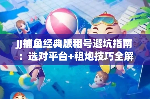 JJ捕鱼经典版租号避坑指南：选对平台+租炮技巧全解析