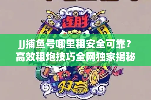 JJ捕鱼号哪里租安全可靠？高效租炮技巧全网独家揭秘