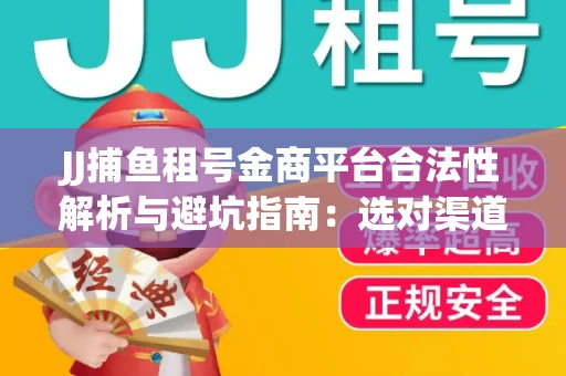 JJ捕鱼租号金商平台合法性解析与避坑指南：选对渠道才能安心赚钱