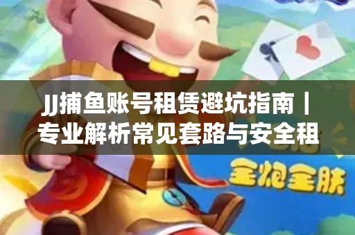 JJ捕鱼账号租赁避坑指南｜专业解析常见套路与安全租号法则