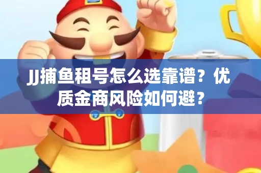 JJ捕鱼租号怎么选靠谱？优质金商风险如何避？