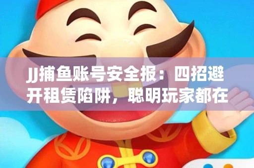 JJ捕鱼账号安全报：四招避开租赁陷阱，聪明玩家都在做