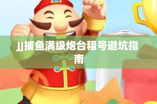 JJ捕鱼满级炮台租号避坑指南