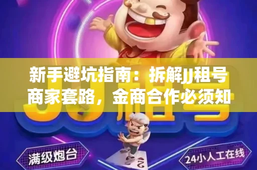 新手避坑指南：拆解JJ租号商家套路，金商合作必须知道的潜规则