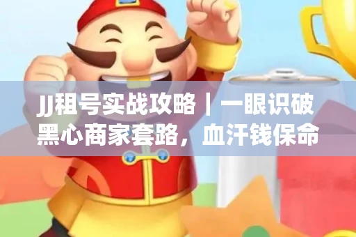 JJ租号实战攻略｜一眼识破黑心商家套路，血汗钱保命法则