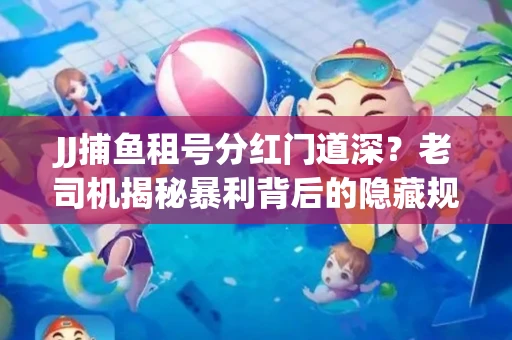 JJ捕鱼租号分红门道深？老司机揭秘暴利背后的隐藏规则
