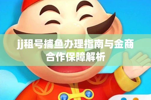 jj租号捕鱼办理指南与金商合作保障解析