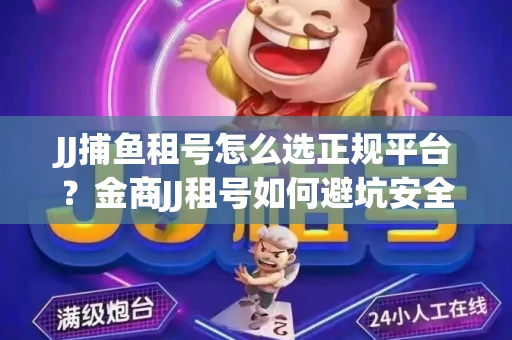 JJ捕鱼租号怎么选正规平台？金商JJ租号如何避坑安全交易？