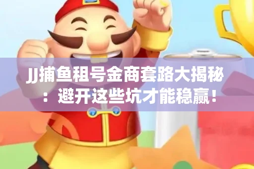 JJ捕鱼租号金商套路大揭秘：避开这些坑才能稳赢！