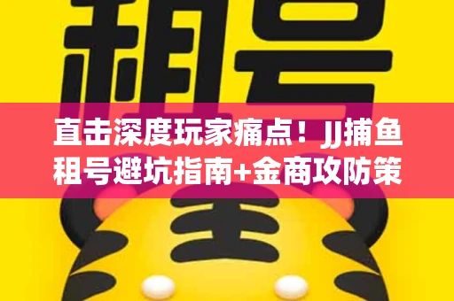 直击深度玩家痛点！JJ捕鱼租号避坑指南+金商攻防策略