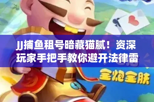 JJ捕鱼租号暗藏猫腻！资深玩家手把手教你避开法律雷区