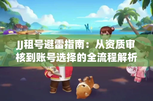 JJ租号避雷指南：从资质审核到账号选择的全流程解析！捕鱼经典账号有何独特差异？