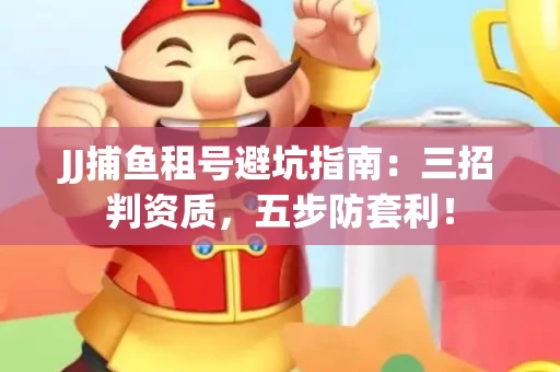 JJ捕鱼租号避坑指南：三招判资质，五步防套利！