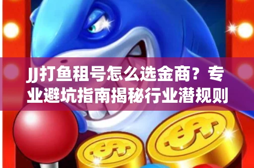 JJ打鱼租号怎么选金商？专业避坑指南揭秘行业潜规则