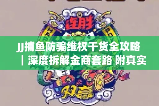 JJ捕鱼防骗维权干货全攻略｜深度拆解金商套路 附真实操作案例