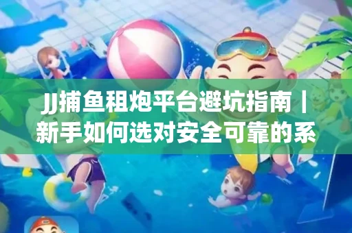 JJ捕鱼租炮平台避坑指南｜新手如何选对安全可靠的系统？