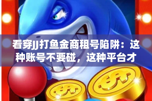 看穿JJ打鱼金商租号陷阱：这种账号不要碰，这种平台才靠谱